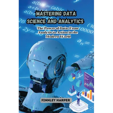 Mastering Data Science and Analytics: The Power of Data: From Analysis to Action in the Modern World