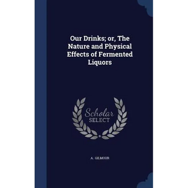 Our Drinks; or, The Nature and Physical Effects of Fermented Liquors