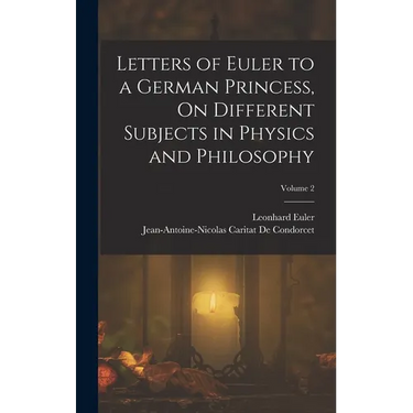 Letters of Euler to a German Princess, On Different Subjects in Physics and Philosophy; Volume 2