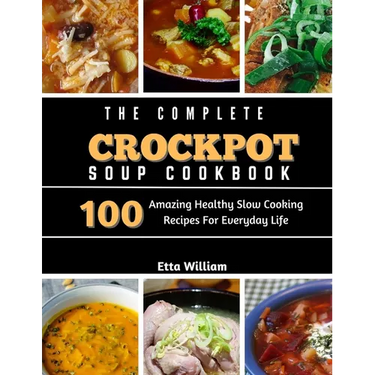 The Complete Crockpot SOUP Cookbook: 100 Amazing Healthy Slow Cooking Recipes For Everyday Life