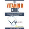 The Vitamin D Cure: 8 Surprising Ways Curing Your Undiagnosed Vitamin D Deficiency Can Revitalize Your Health, Prevent Cancer and Heart Di