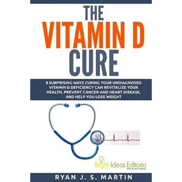 The Vitamin D Cure: 8 Surprising Ways Curing Your Undiagnosed Vitamin D Deficiency Can Revitalize Your Health, Prevent Cancer and Heart Di