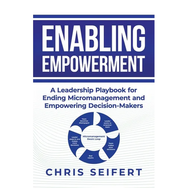 Enabling Empowerment: A Leadership Playbook for Ending Micromanagement and Empowering Decision-Makers