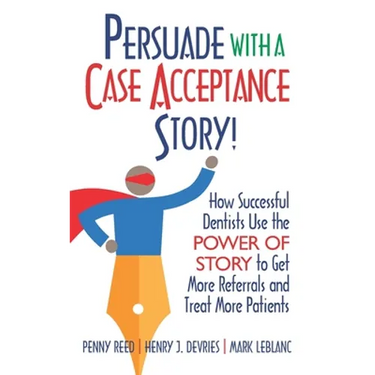 Persuade with a Case Acceptance Story!: How Successful Dentists Use the POWER of STORY to Get More Referrals and Treat More Patients