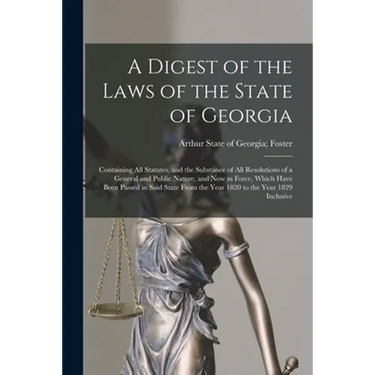 A Digest of the Laws of the State of Georgia: Containing All Statutes, and the Substance of All Resolutions of a General and Public Nature, and Now in