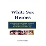White Sox Heroes: Remembering the Chicago White Sox Who Helped Make the 1960s Baseball's Real Golden Age