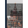 The Life of King John Sobieski, John the Third of Poland; a Christian Knight, the Savior of Christendom