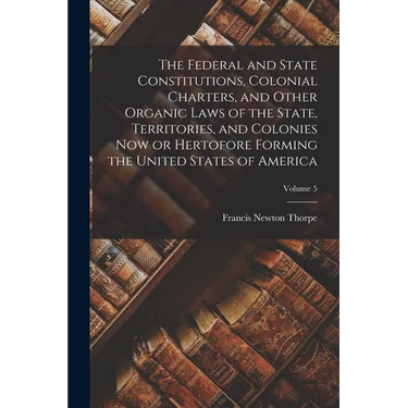 The Federal and State Constitutions, Colonial Charters, and Other Organic Laws of the State, Territories, and Colonies now or Hertofore Forming the Un