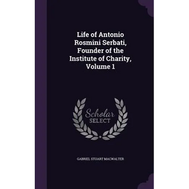 Life of Antonio Rosmini Serbati, Founder of the Institute of Charity, Volume 1