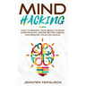 Mind Hacking: How To Rewire Your Brain To Stop Overthinking, Create Better Habits And Realize Your Life Goals