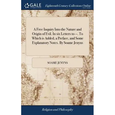 A Free Inquiry Into the Nature and Origin of Evil. In six Letters to --. To Which is Added, a Preface, and Some Explanatory Notes. By Soame Jenyns