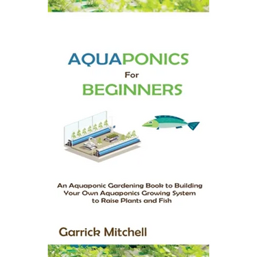 Aquaponics for Beginners: An Aquaponic Gardening Book to Building Your Own Aquaponics Growing System to Raise Plants and Fish