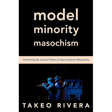 Model Minority Masochism: Performing the Cultural Politics of Asian American Masculinity