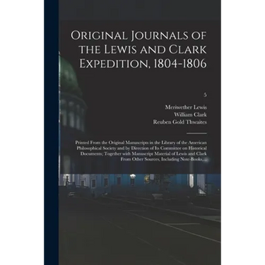 Original Journals of the Lewis and Clark Expedition, 1804-1806; Printed From the Original Manuscripts in the Library of the American Philosophical Soc