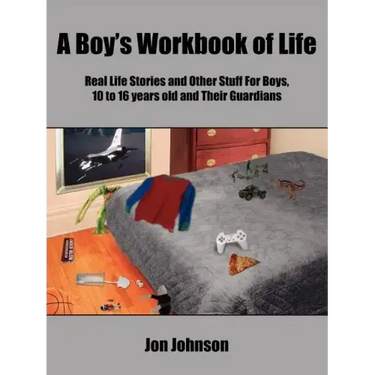 A Boy's Workbook of Life: Real Life Stories and Other Stuff For Boys, 10 to 16 years old and Their Guardians