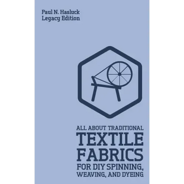 All About Traditional Textile Fabrics For DIY Spinning, Weaving, And Dyeing (Legacy Edition): Classic Information On Fibers And Cloth Work