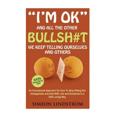 "I'm OK" - And All The Other BULLSH#T We Keep Telling Ourselves And Others: An Uncensored Approach On How To Stop Hiding Our Unhappiness and Deal With