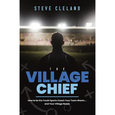 The Village Chief: How to Be the Youth Sports Coach Your Team Wants ... and Your Village Needs