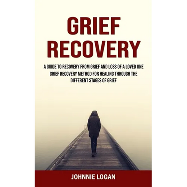 Grief Recovery: A Guide to Recovery From Grief and Loss of a Loved One (Grief Recovery Method for Healing Through the Different Stages of Grief)