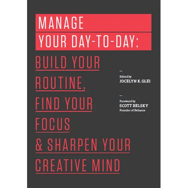Manage Your Day-To-Day: Build Your Routine, Find Your Focus, and Sharpen Your Creative Mind