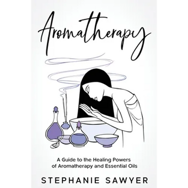 Aromatherapy: A Guide to the Healing Powers of Aromatherapy and Essential Oils