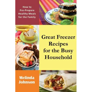 Great Freezer Recipes for the Busy Household: How to Pre-Prepare Healthy Meals for the Family