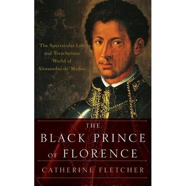 Black Prince of Florence: The Spectacular Life and Treacherous World of Alessandro De' Medici