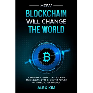 How Blockchain will Change the World: A Beginner's Guide To Blockchain Technology, Bitcoin, and the Future of Financial Technology
