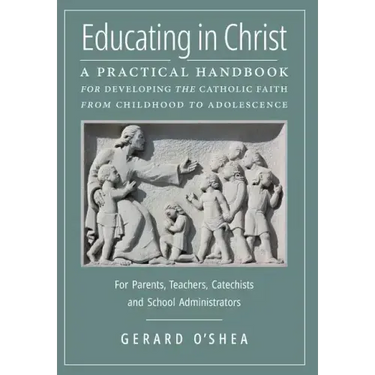 Educating in Christ: A Practical Handbook for Developing the Catholic Faith from Childhood to Adolescence -- For Parents, Teachers, Catechi