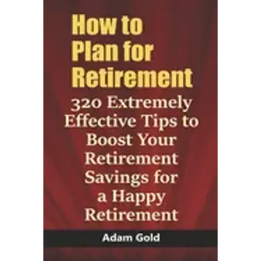 How to Plan for Retirement: 320 Extremely Effective Tips to Boost Your Retirement Savings for a Happy Retirement