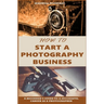 How to Start a Photography Business: A Beginner's Guide to A Successful Career as A Photographer