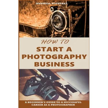 How to Start a Photography Business: A Beginner's Guide to A Successful Career as A Photographer