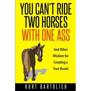 You Can't Ride Two Horses With One Ass: And Other Wisdom for Creating a True Brand