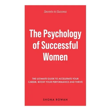 The Psychology of Successful Women: The Ultimate Guide to Accelerate Your Career, Boost Your Performance and Thrive