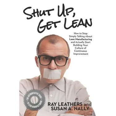 Shut Up, Get Lean: How to Stop Simply Talking About Lean Manufacturing and Actually Start Building Your Culture of Continuous Improvement