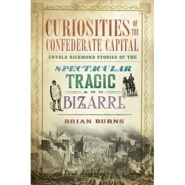 Curiosities of the Confederate Capital: Untold Richmond Stories of the Spectacular, Tragic and Bizarre