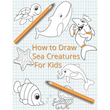 How To Draw Sea Creatures For Kids: The Complete Step-By-Step Guide to Learn How to Draw Sea Animals: How to Draw Sharks, Whales, Dolphins, Fish For K