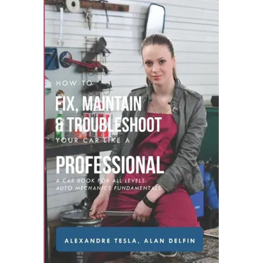 How to Fix, Maintain & Troubleshoot Your Car Like a Professional: A Car Book for All Levels: Auto Mechanics Fundamentals