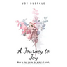 A Journey to Joy: How to Find Joy in the Midst of Grief, Heartache, or Tribulations.