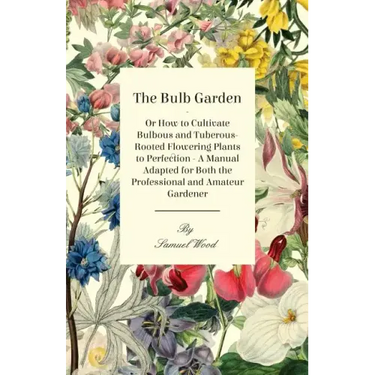 The Bulb Garden - Or How to Cultivate Bulbous and Tuberous-Rooted Flowering Plants to Perfection - A Manual Adapted for Both the Professional and Amat