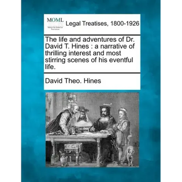 The Life and Adventures of Dr. David T. Hines: A Narrative of Thrilling Interest and Most Stirring Scenes of His Eventful Life.