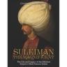 Suleiman the Magnificent: The Life and Legacy of the Ottoman Empire's Most Famous Sultan
