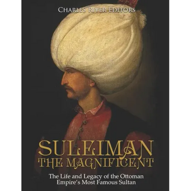 Suleiman the Magnificent: The Life and Legacy of the Ottoman Empire's Most Famous Sultan