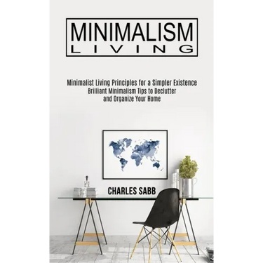 Minimalism Living: Minimalist Living Principles for a Simpler Existence (Brilliant Minimalism Tips to Declutter and Organize Your Home)