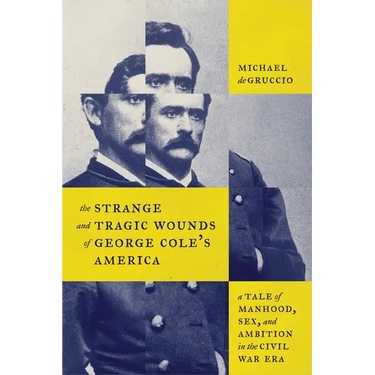 The Strange and Tragic Wounds of George Cole's America: A Tale of Manhood, Sex, and Ambition in the Civil War Era
