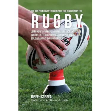 Pre and Post Competition Muscle Building Recipes for Rugby: Learn how to improve your performance and reduce injuries by feeding your body powerful mu