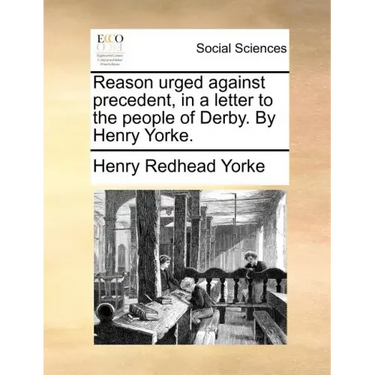 Reason Urged Against Precedent, in a Letter to the People of Derby. by Henry Yorke.