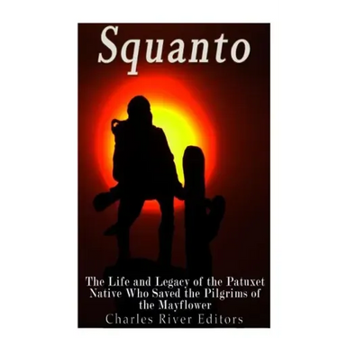 Squanto: The Life and Legacy of the Patuxet Native Who Saved the Pilgrims of the Mayflower