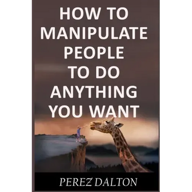 How to Manipulate People to Do Anything You Want: Powerful Social & Emotional Tricks to Learn the Ways of the Manipulative (Get into People's Mind)