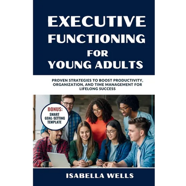 Executive Functioning Skills for Young Adults: Proven Strategies to Boost Productivity, Organization, and Time Management for Lifelong Success